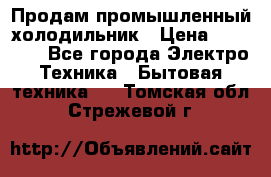 Продам промышленный холодильник › Цена ­ 40 000 - Все города Электро-Техника » Бытовая техника   . Томская обл.,Стрежевой г.